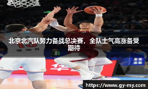 北京北汽队努力备战总决赛，全队士气高涨备受期待