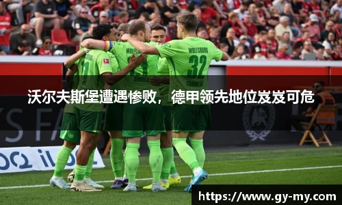 沃尔夫斯堡遭遇惨败，德甲领先地位岌岌可危