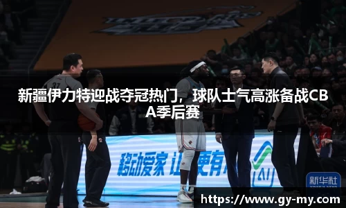 新疆伊力特迎战夺冠热门，球队士气高涨备战CBA季后赛