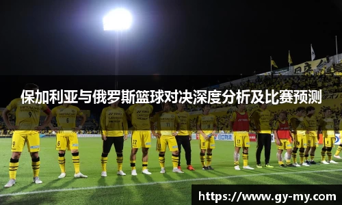 保加利亚与俄罗斯篮球对决深度分析及比赛预测