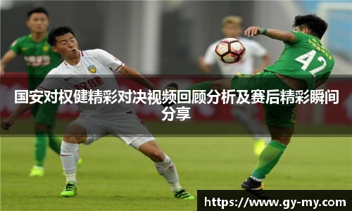 国安对权健精彩对决视频回顾分析及赛后精彩瞬间分享