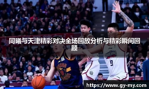同曦与天津精彩对决全场回放分析与精彩瞬间回顾