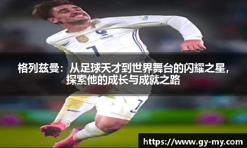 格列兹曼：从足球天才到世界舞台的闪耀之星，探索他的成长与成就之路