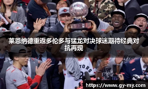 莱恩纳德重返多伦多与猛龙对决球迷期待经典对抗再现