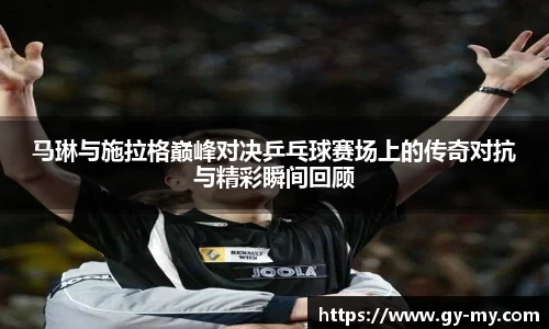 马琳与施拉格巅峰对决乒乓球赛场上的传奇对抗与精彩瞬间回顾