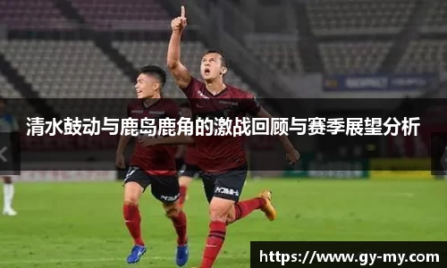 清水鼓动与鹿岛鹿角的激战回顾与赛季展望分析