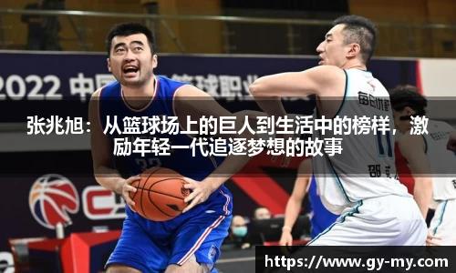 张兆旭：从篮球场上的巨人到生活中的榜样，激励年轻一代追逐梦想的故事