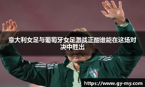意大利女足与葡萄牙女足激战正酣谁能在这场对决中胜出