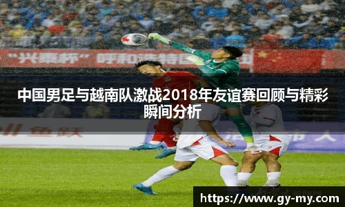 中国男足与越南队激战2018年友谊赛回顾与精彩瞬间分析