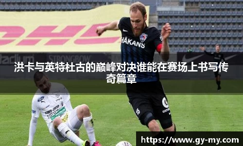 洪卡与英特杜古的巅峰对决谁能在赛场上书写传奇篇章