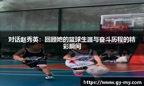 对话赵秀英：回顾她的篮球生涯与奋斗历程的精彩瞬间