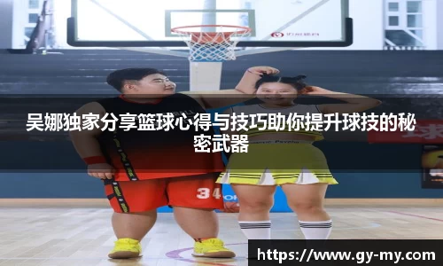 吴娜独家分享篮球心得与技巧助你提升球技的秘密武器