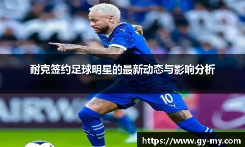 耐克签约足球明星的最新动态与影响分析