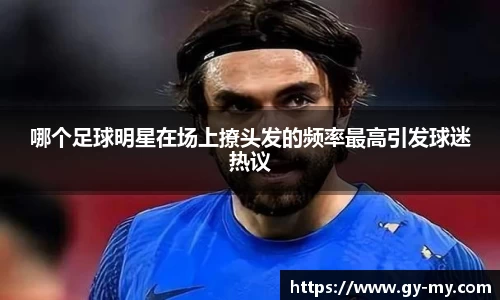 哪个足球明星在场上撩头发的频率最高引发球迷热议
