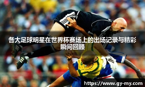 各大足球明星在世界杯赛场上的出场记录与精彩瞬间回顾