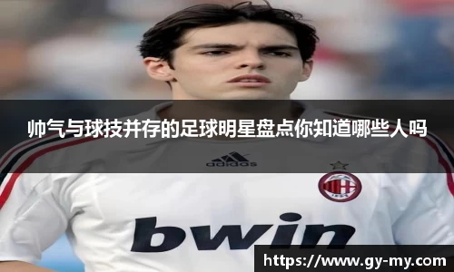 帅气与球技并存的足球明星盘点你知道哪些人吗