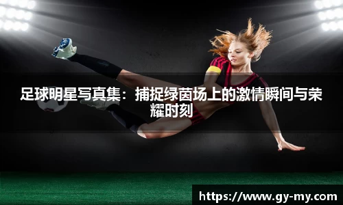 足球明星写真集：捕捉绿茵场上的激情瞬间与荣耀时刻