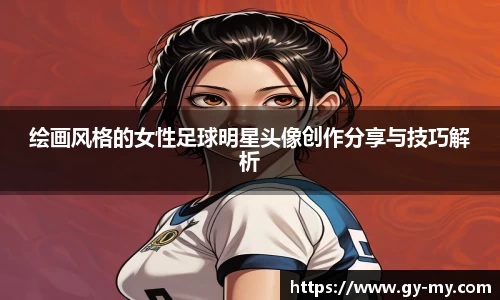 绘画风格的女性足球明星头像创作分享与技巧解析