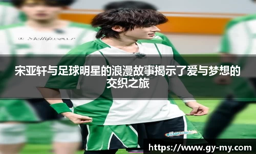宋亚轩与足球明星的浪漫故事揭示了爱与梦想的交织之旅