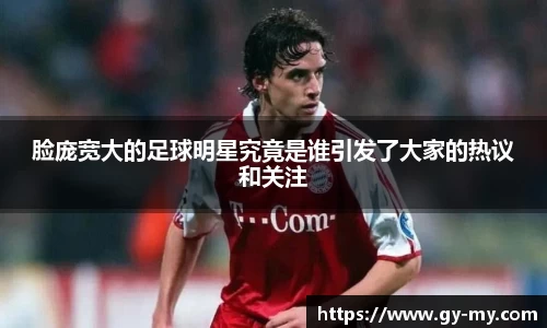 脸庞宽大的足球明星究竟是谁引发了大家的热议和关注