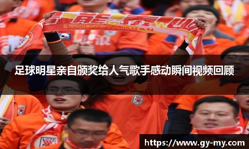 足球明星亲自颁奖给人气歌手感动瞬间视频回顾