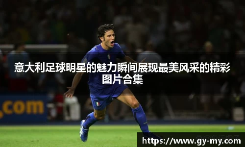 意大利足球明星的魅力瞬间展现最美风采的精彩图片合集