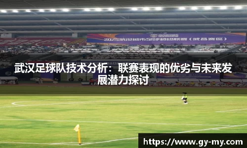 武汉足球队技术分析：联赛表现的优劣与未来发展潜力探讨