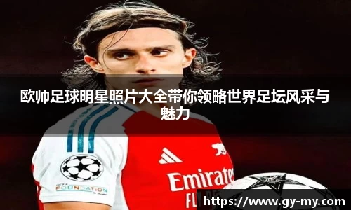 欧帅足球明星照片大全带你领略世界足坛风采与魅力